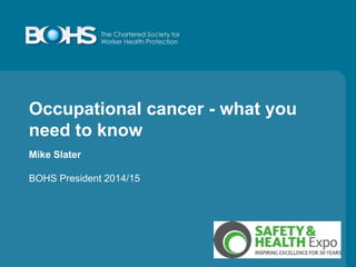 Occupational cancer - what you
need to know
Mike Slater
BOHS President 2014/15
 