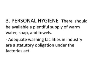 3. PERSONAL HYGIENE- There should
be available a plentiful supply of warm
water, soap, and towels.
- Adequate washing facilities in industry
are a statutory obligation under the
factories act.