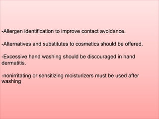 -Allergen identification to improve contact avoidance. 
-Alternatives and substitutes to cosmetics should be offered. 
-Excessive hand washing should be discouraged in hand 
dermatitis. 
-nonirritating or sensitizing moisturizers must be used after 
washing 
 
