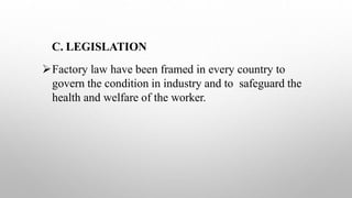 C. LEGISLATION
Factory law have been framed in every country to
govern the condition in industry and to safeguard the
health and welfare of the worker.
 