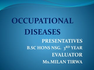 OCCUPATIONAL
DISEASES
PRESENTATIVES
B.SC HONS NSG. 3RD YEAR
EVALUATOR
Ms.MILAN TIRWA
 