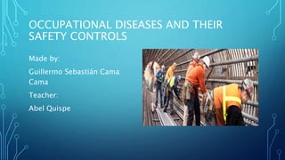 OCCUPATIONAL DISEASES AND THEIR
SAFETY CONTROLS
Made by:
Guillermo Sebastián Cama
Cama
Teacher:
Abel Quispe
 