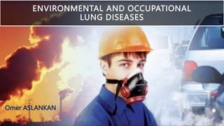 ENVIRONMENTAL AND OCCUPATIONAL
LUNG DISEASES
Omer ASLANKAN
 