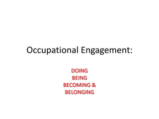 Occupational Engagement:

           DOING
           BEING
        BECOMING &
         BELONGING
 
