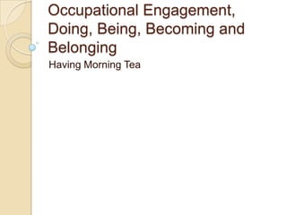 Occupational Engagement,
Doing, Being, Becoming and
Belonging
Having Morning Tea
 