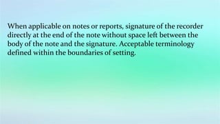 When applicable on notes or reports, signature of the recorder
directly at the end of the note without space left between the
body of the note and the signature. Acceptable terminology
defined within the boundaries of setting.
 