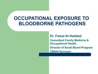 OCCUPATIONAL EXPOSURE TO
BLOODBORNE PATHOGENS
Dr. Faisal Al Haddad
Consultant Family Medicine &
Occupational Health
Director of Saudi Board Program
CBAHI Surveyor
 