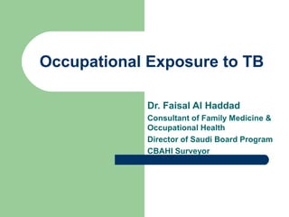 Occupational Exposure to TB
Dr. Faisal Al Haddad
Consultant of Family Medicine &
Occupational Health
Director of Saudi Board Program
CBAHI Surveyor
 