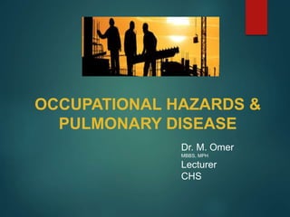 OCCUPATIONAL HAZARDS &
PULMONARY DISEASE
Dr. M. Omer
MBBS, MPH
Lecturer
CHS
 