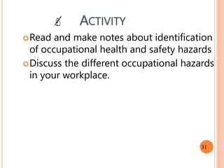 ACTIVITY
Read and make notes about identification
of occupational health and safety hazards
Discuss the different occupational hazards
in your workplace.

31
 