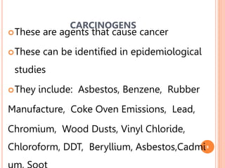 8
These are agents that cause cancer
These can be identified in epidemiological
studies
They include: Asbestos, Benzene, Rubber
Manufacture, Coke Oven Emissions, Lead,
Chromium, Wood Dusts, Vinyl Chloride,
Chloroform, DDT, Beryllium, Asbestos,Cadmi
CARCINOGENS
 