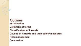 Outlines
Introduction
Definition of terms
Classification of hazards
Causes of hazards and their safety measures
Risk management
Conclusion
 