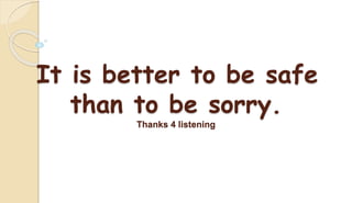 It is better to be safe
than to be sorry.
Thanks 4 listening
 