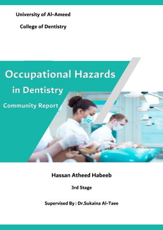 Email: [Email Here]
Website: [ Website Here]
Com pa
ny Name
Name, Job Title
Email [Email Here]
Occupational Hazards
in Dentistry
Hassan Atheed Habeeb
3rd Stage
University of Al-Ameed
College of Dentistry
Supervised By : Dr.Sukaina Al-Taee
ReportCommunity
 