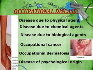OCCUPATIONAL DISEASE: 
Disease due to physical agent 
Disease due to chemical agents 
Disease due to biological agents 
Occupational cancer 
Occupational dermatosis 
Disease of psychological origin 
 