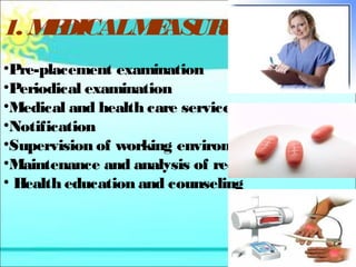 1. MEDICAL MEASURES: 
•Pre-placement examination 
•Periodical examination 
•Medical and health care services 
•Notification 
•Supervision of working environment 
•Maintenance and analysis of records 
• Health education and counseling 
 