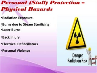 Personal (Staff) Protection – 
Physical Hazards 
•Radiation Exposure 
•Burns due to Steam Sterilizing 
• 
•Laser Burns 
•Back Injury 
•Electrical Defibrillators 
•Personal Violence 
 