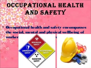 occupational health 
anD safety 
• Occupational health and safety encompasses 
the social, mental and physical wellbeing of 
worker that is the ‘whole person’. 
 