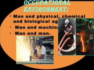 occupational 
enViRonMent: 
• Man and physical, chemical 
and biological agents. 
• Man and machine. 
• Man and man. 
 