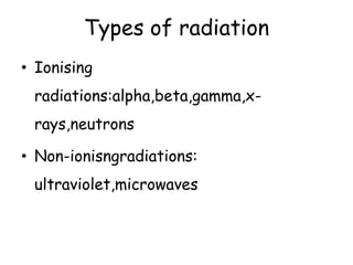 Types of radiation
• Ionising
radiations:alpha,beta,gamma,x-
rays,neutrons
• Non-ionisngradiations:
ultraviolet,microwaves
 