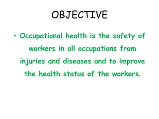 OBJECTIVE
• Occupational health is the safety of
workers in all occupations from
injuries and diseases and to improve
the health status of the workers.
 