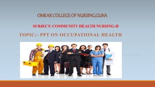 OMKARCOLLEGEOFNURSING,GUNA
SUBJECT- COMMUNITY HEALTH NURSING-II
TOPIC:- PPT ON OCCUPATIONAL HEALTH
 