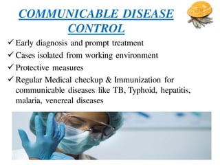 COMMUNICABLE DISEASE
CONTROL
 Early diagnosis and prompt treatment
 Cases isolated from working environment
 Protective measures
 Regular Medical checkup & Immunization for
communicable diseases like TB, Typhoid, hepatitis,
malaria, venereal diseases
 