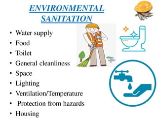 ENVIRONMENTAL
SANITATION
• Water supply
• Food
• Toilet
• General cleanliness
• Space
• Lighting
• Ventilation/Temperature
• Protection from hazards
• Housing
 