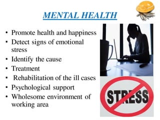 MENTAL HEALTH
• Promote health and happiness
• Detect signs of emotional
stress
• Identify the cause
• Treatment
• Rehabilitation of the ill cases
• Psychological support
• Wholesome environment of
working area
 