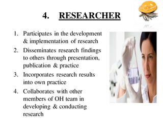 4. RESEARCHER
1. Participates in the development
& implementation of research
2. Disseminates research findings
to others through presentation,
publication & practice
3. Incorporates research results
into own practice
4. Collaborates with other
members of OH team in
developing & conducting
research
 