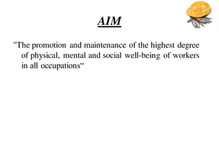 AIM
"The promotion and maintenance of the highest degree
of physical, mental and social well-being of workers
in all occupations“
 