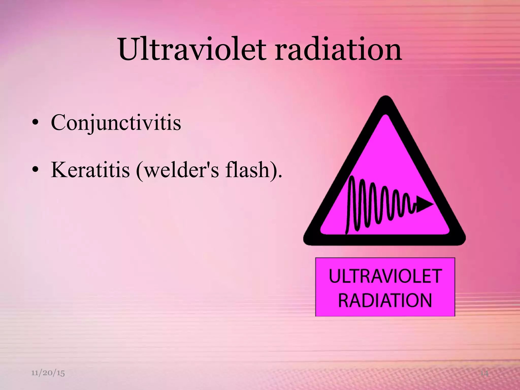 Ultraviolet radiation
• Conjunctivitis
• Keratitis (welder's flash).
11/20/15 14
 