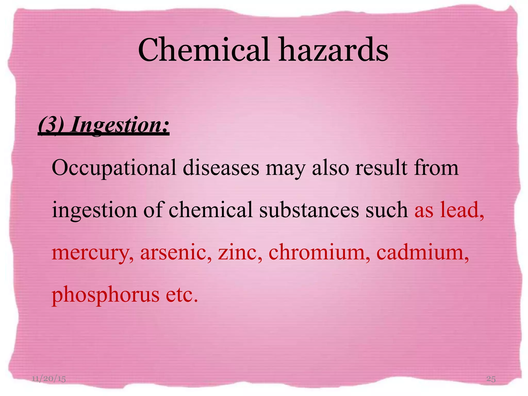 Chemical hazards
11/20/15 25
(3) Ingestion:
Occupational diseases may also result from
ingestion of chemical substances such as lead,
mercury, arsenic, zinc, chromium, cadmium,
phosphorus etc.
 