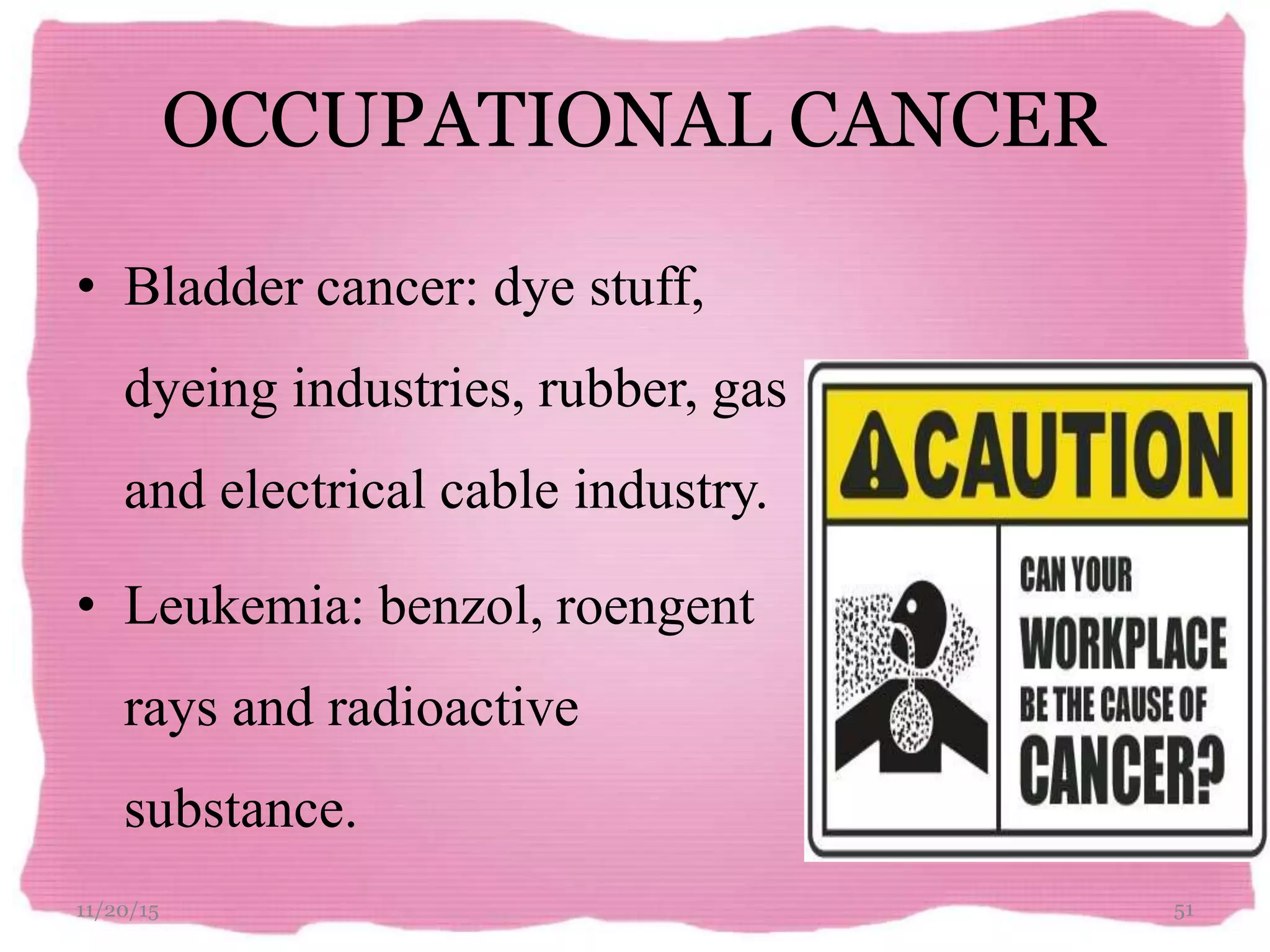 OCCUPATIONAL CANCER
• Bladder cancer: dye stuff,
dyeing industries, rubber, gas
and electrical cable industry.
• Leukemia: benzol, roengent
rays and radioactive
substance.
11/20/15 51
 