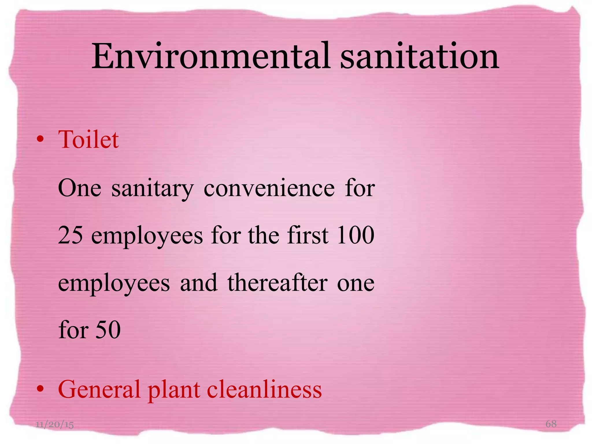 Environmental sanitation
11/20/15 68
• Toilet
One sanitary convenience for
25 employees for the first 100
employees and thereafter one
for 50
• General plant cleanliness
 