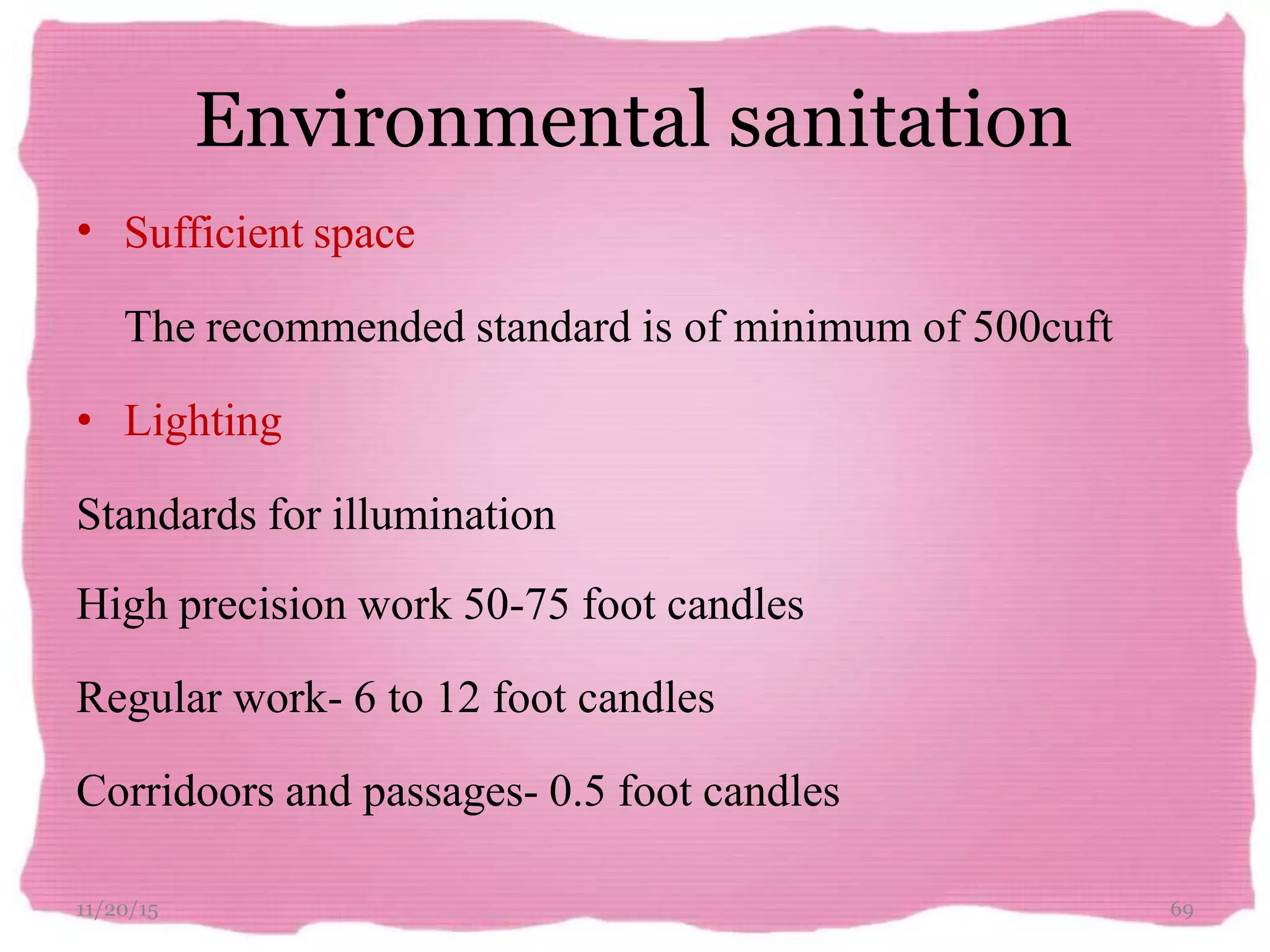 Environmental sanitation
11/20/15 69
• Sufficient space
The recommended standard is of minimum of 500cuft
• Lighting
Standards for illumination
High precision work 50-75 foot candles
Regular work- 6 to 12 foot candles
Corridoors and passages- 0.5 foot candles
 
