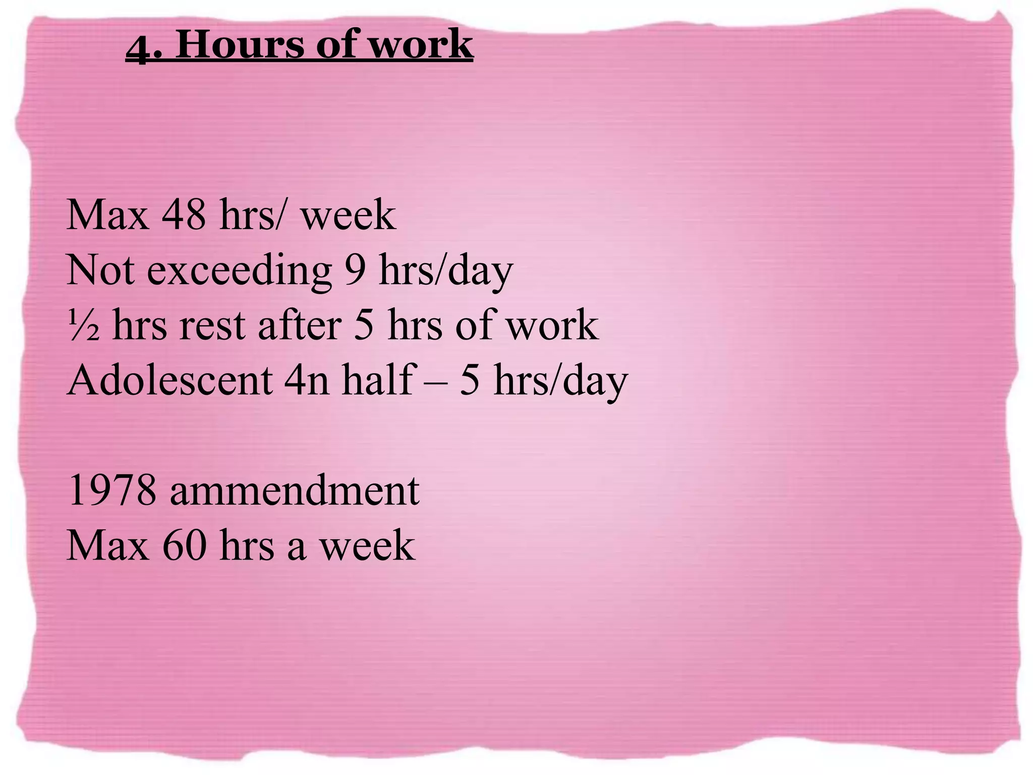 4. Hours of work
Max 48 hrs/ week
Not exceeding 9 hrs/day
½ hrs rest after 5 hrs of work
Adolescent 4n half – 5 hrs/day
1978 ammendment
Max 60 hrs a week
 