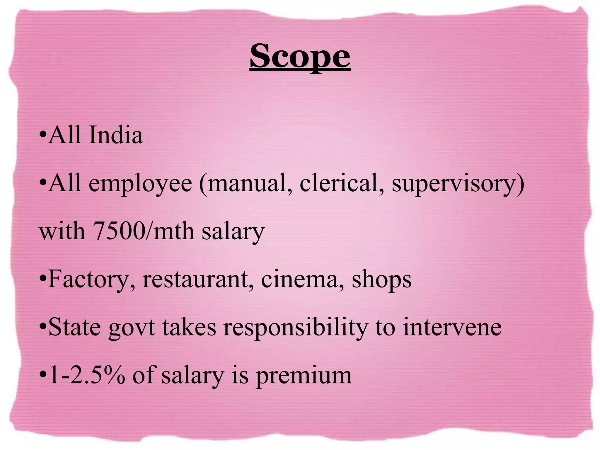 Scope
•All India
•All employee (manual, clerical, supervisory)
with 7500/mth salary
•Factory, restaurant, cinema, shops
•State govt takes responsibility to intervene
•1-2.5% of salary is premium
 