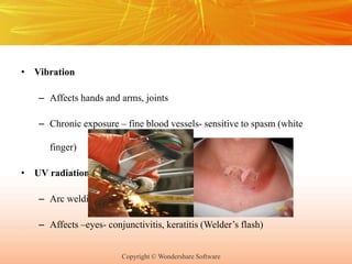 Copyright © Wondershare Software
• Vibration
– Affects hands and arms, joints
– Chronic exposure – fine blood vessels- sensitive to spasm (white
finger)
• UV radiation
– Arc welding
– Affects –eyes- conjunctivitis, keratitis (Welder’s flash)
 