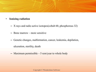 Copyright © Wondershare Software
• Ionizing radiation
– X rays and radio active isotopes(cobalt 60, phosphorous 32)
– Bone marrow – more sensitive
– Genetic changes, malformation, cancer, leukemia, depilation,
ulceration, sterility, death
– Maximum permissible – 5 rem/year to whole body
 