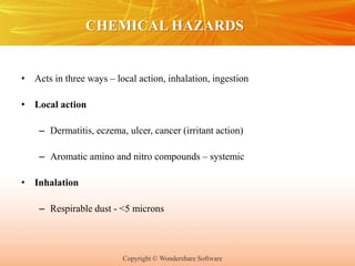 Copyright © Wondershare Software
CHEMICAL HAZARDS
• Acts in three ways – local action, inhalation, ingestion
• Local action
– Dermatitis, eczema, ulcer, cancer (irritant action)
– Aromatic amino and nitro compounds – systemic
• Inhalation
– Respirable dust - <5 microns
 