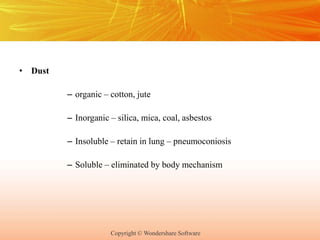 Copyright © Wondershare Software
• Dust
– organic – cotton, jute
– Inorganic – silica, mica, coal, asbestos
– Insoluble – retain in lung – pneumoconiosis
– Soluble – eliminated by body mechanism
 