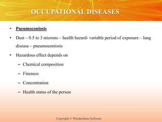 Copyright © Wondershare Software
OCCUPATIONAL DISEASES
• Pneumoconiosis
• Dust – 0.5 to 3 microns – health hazard- variable period of exposure – lung
disease – pneumoconiosis
• Hazardous effect depends on
– Chemical composition
– Fineness
– Concentration
– Health status of the person
 