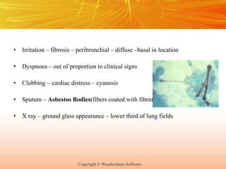 Copyright © Wondershare Software
• Irritation – fibrosis – peribronchial – diffuse –basal in location
• Dyspnoea – out of proportion to clinical signs
• Clubbing – cardiac distress – cyanosis
• Sputum – Asbestos Bodies(fibers coated with fibrin)
• X ray – ground glass appearance – lower third of lung fields
 