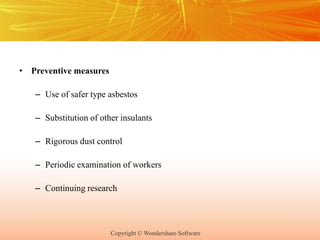 Copyright © Wondershare Software
• Preventive measures
– Use of safer type asbestos
– Substitution of other insulants
– Rigorous dust control
– Periodic examination of workers
– Continuing research
 