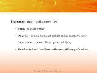 Copyright © Wondershare Software
Ergonomics – ergon – work ; nomos – law
• Fitting job to the worker
• Objective – achieve mutual adjustment of man and his work for
improvement of human efficiency and well being
• To reduce industrial accidents and increase efficiency of workers
 