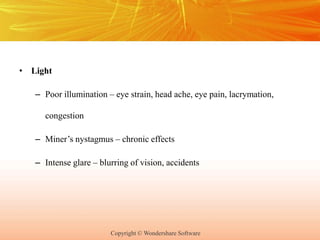 Copyright © Wondershare Software
• Light
– Poor illumination – eye strain, head ache, eye pain, lacrymation,
congestion
– Miner’s nystagmus – chronic effects
– Intense glare – blurring of vision, accidents
 