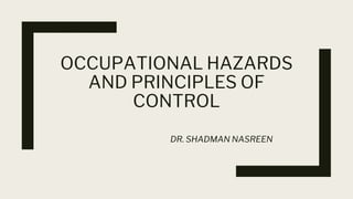 OCCUPATIONAL HAZARDS
AND PRINCIPLES OF
CONTROL
DR. SHADMAN NASREEN
 