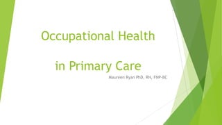 Occupational Health
in Primary Care
Maureen Ryan PhD, RN, FNP-BC
 