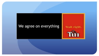 We agree on everything 
 